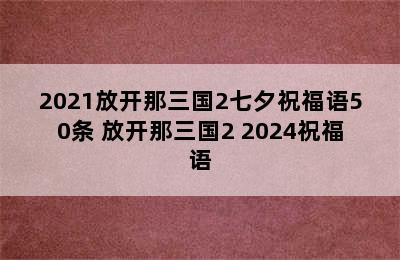 2021放开那三国2七夕祝福语50条 放开那三国2 2024祝福语